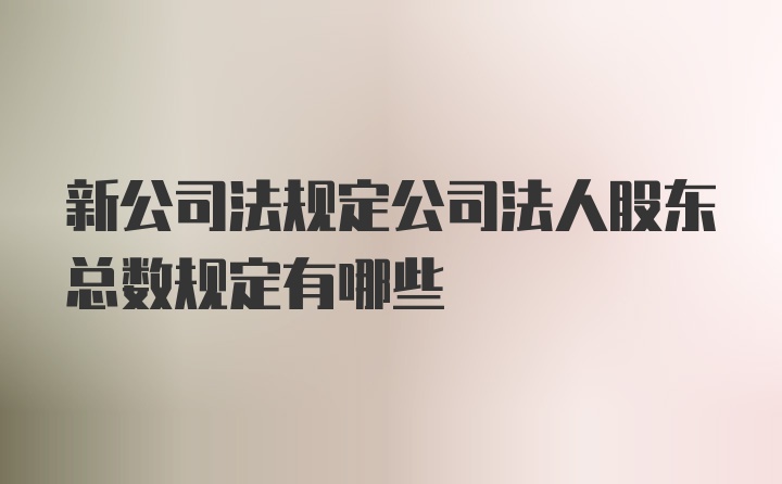 新公司法规定公司法人股东总数规定有哪些