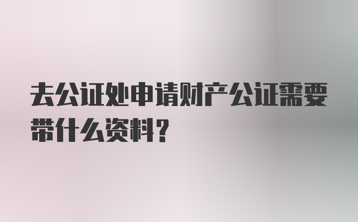 去公证处申请财产公证需要带什么资料？