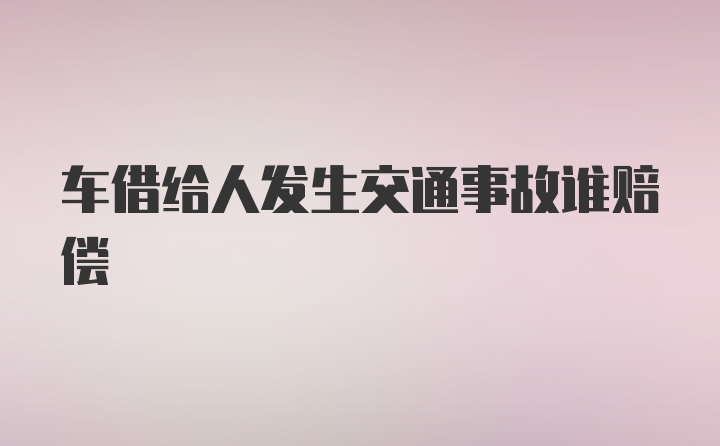 车借给人发生交通事故谁赔偿