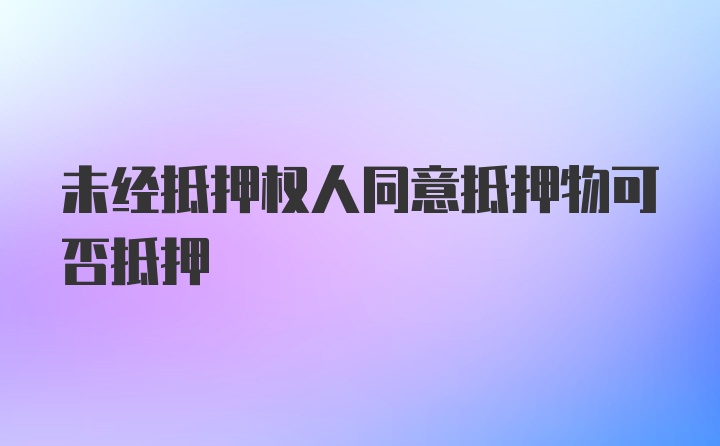 未经抵押权人同意抵押物可否抵押