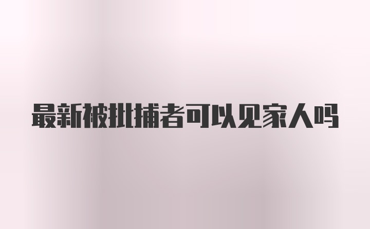 最新被批捕者可以见家人吗