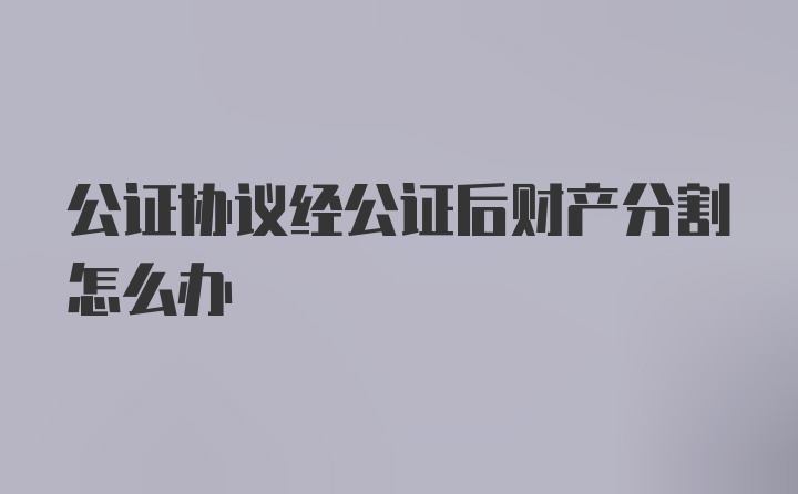 公证协议经公证后财产分割怎么办