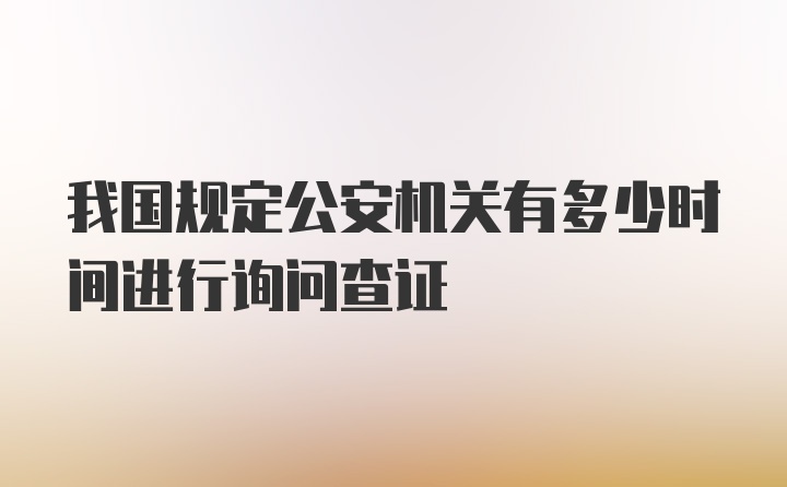 我国规定公安机关有多少时间进行询问查证