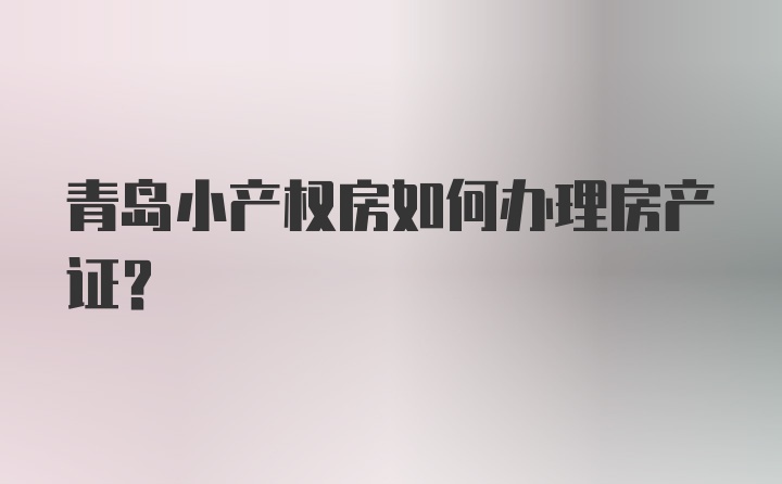 青岛小产权房如何办理房产证？