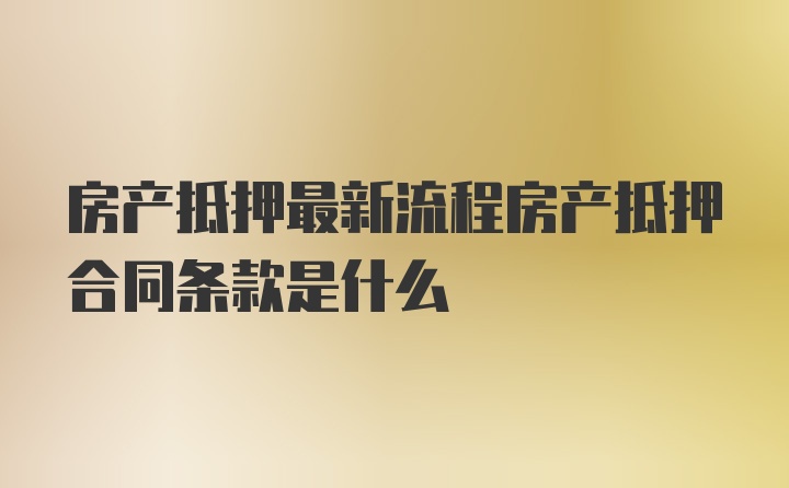 房产抵押最新流程房产抵押合同条款是什么