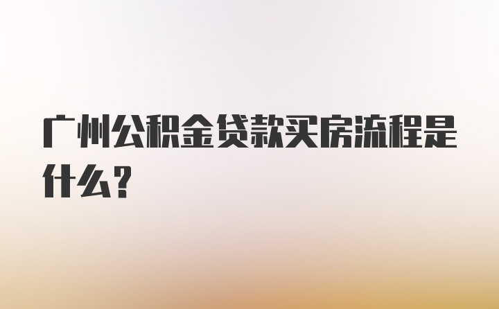 广州公积金贷款买房流程是什么？