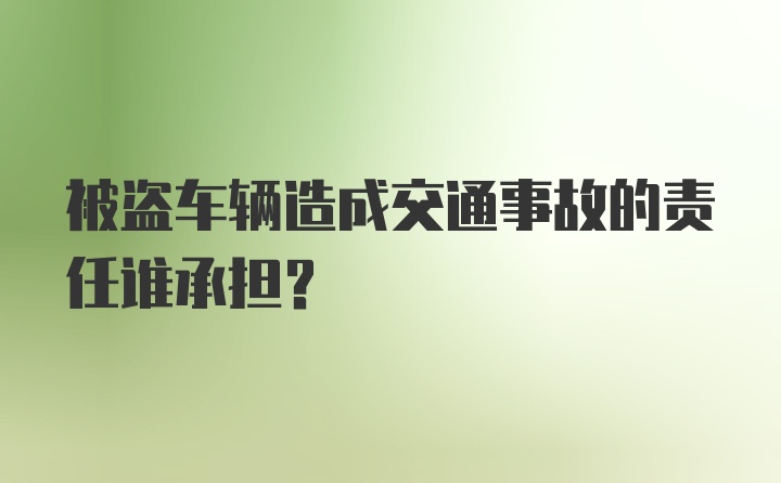 被盗车辆造成交通事故的责任谁承担？