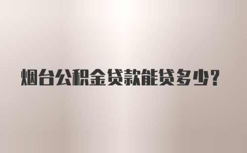 烟台公积金贷款能贷多少？