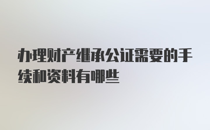 办理财产继承公证需要的手续和资料有哪些