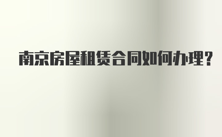 南京房屋租赁合同如何办理？