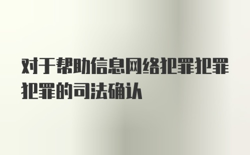 对于帮助信息网络犯罪犯罪犯罪的司法确认