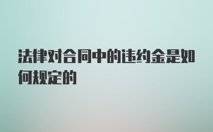 法律对合同中的违约金是如何规定的