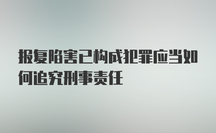 报复陷害已构成犯罪应当如何追究刑事责任