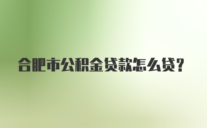 合肥市公积金贷款怎么贷?