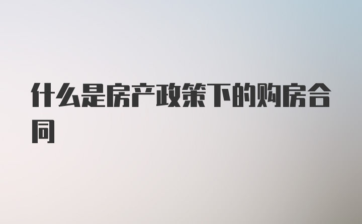 什么是房产政策下的购房合同