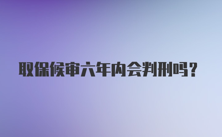 取保候审六年内会判刑吗？