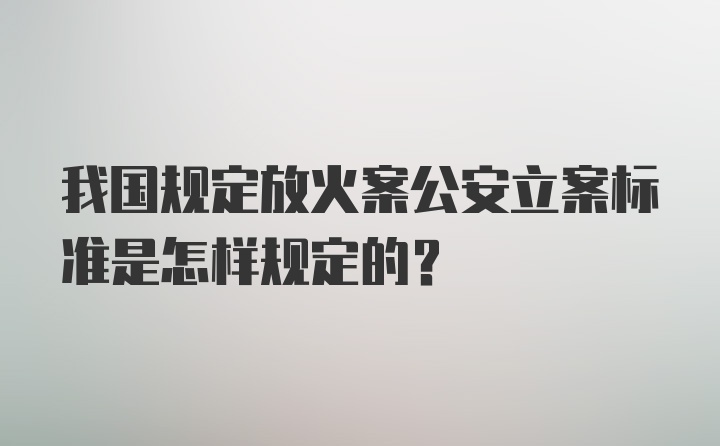 我国规定放火案公安立案标准是怎样规定的？