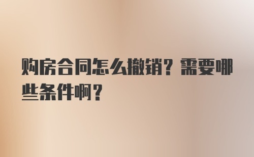 购房合同怎么撤销？需要哪些条件啊？