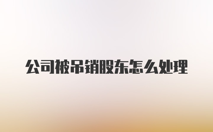 公司被吊销股东怎么处理