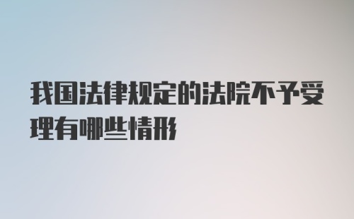 我国法律规定的法院不予受理有哪些情形