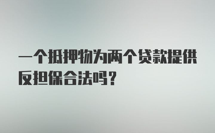 一个抵押物为两个贷款提供反担保合法吗?