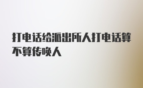 打电话给派出所人打电话算不算传唤人