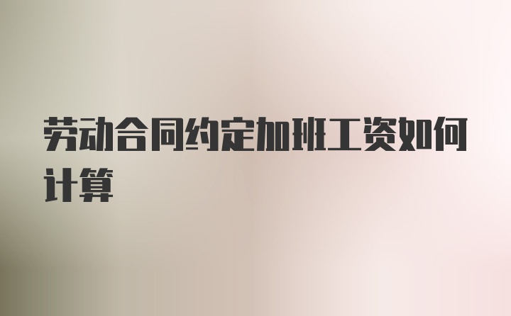 劳动合同约定加班工资如何计算