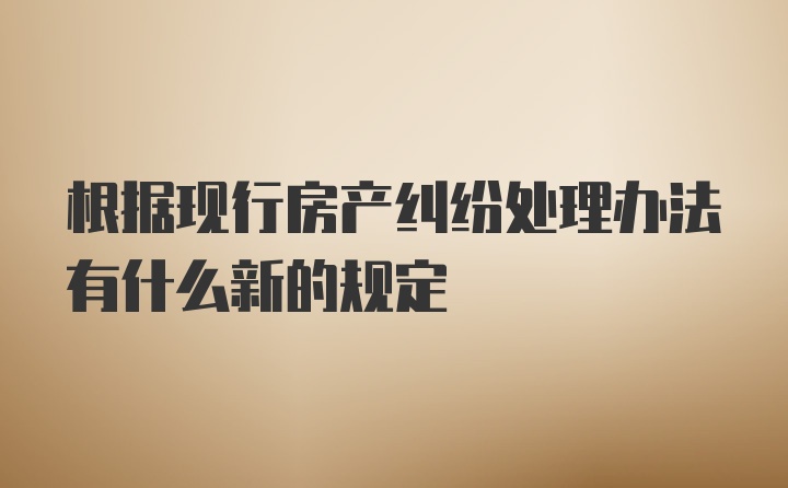 根据现行房产纠纷处理办法有什么新的规定