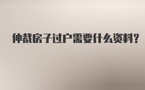 仲裁房子过户需要什么资料？