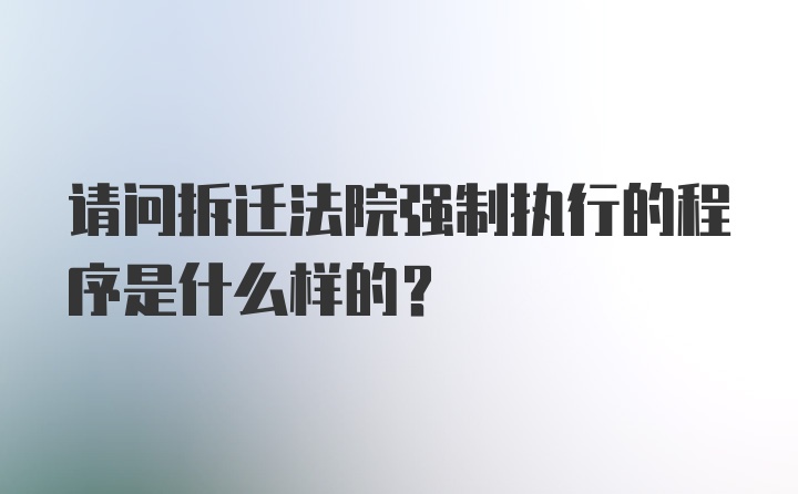 请问拆迁法院强制执行的程序是什么样的？