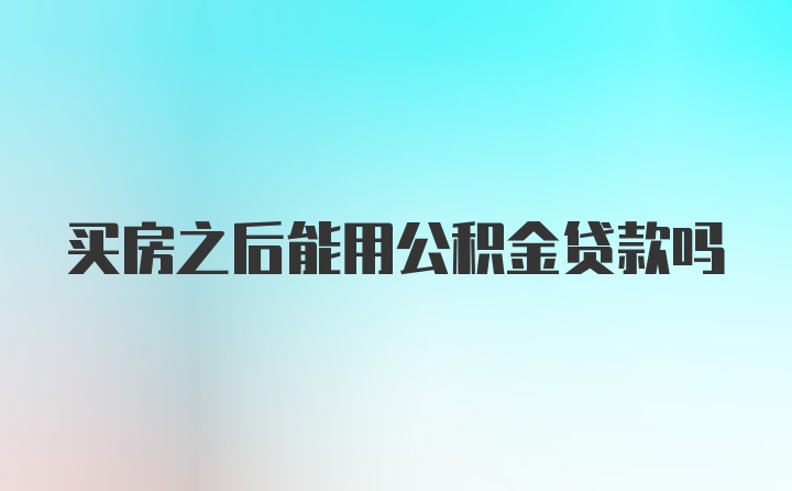 买房之后能用公积金贷款吗