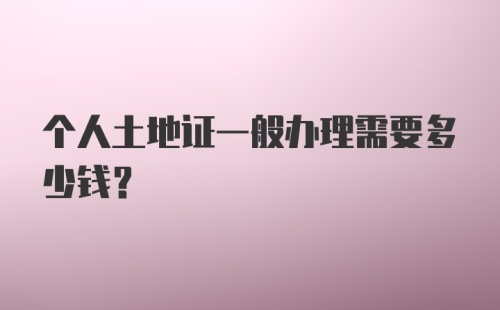 个人土地证一般办理需要多少钱？