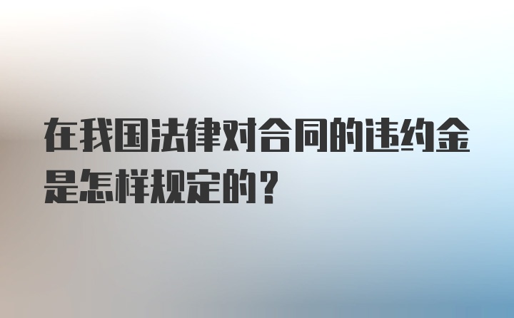 在我国法律对合同的违约金是怎样规定的？