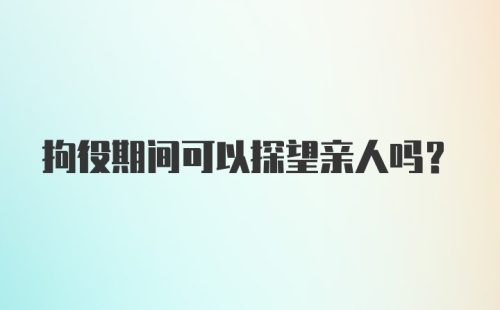 拘役期间可以探望亲人吗？