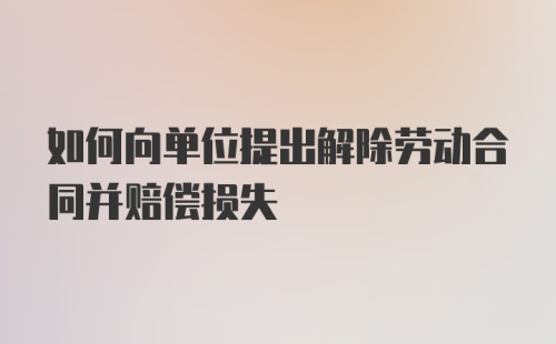 如何向单位提出解除劳动合同并赔偿损失