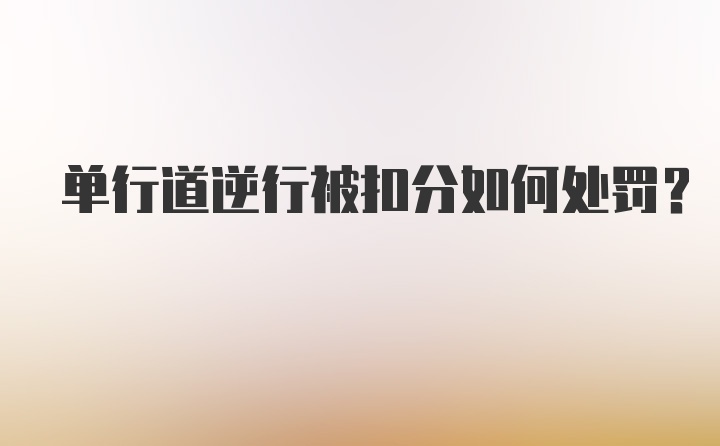 单行道逆行被扣分如何处罚？