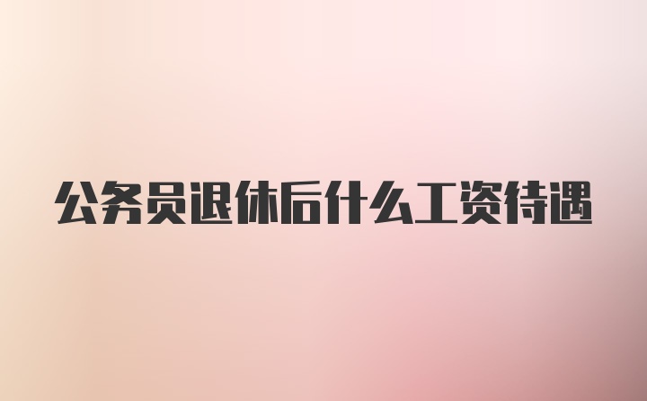 公务员退休后什么工资待遇