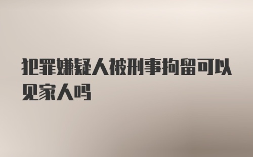 犯罪嫌疑人被刑事拘留可以见家人吗