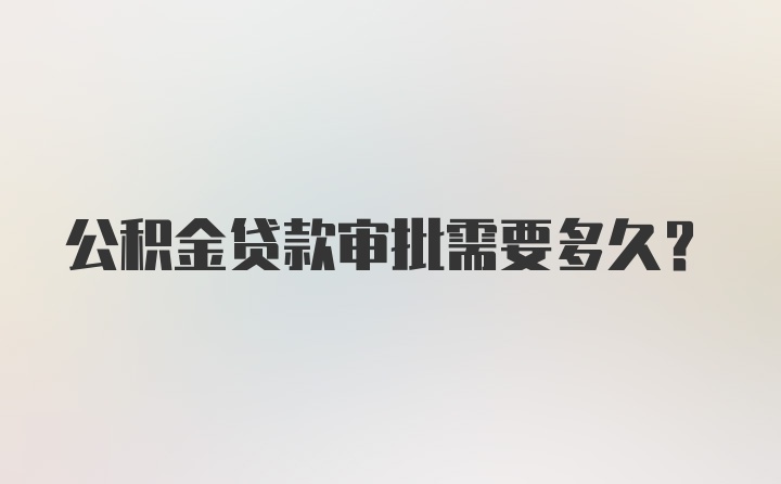 公积金贷款审批需要多久？