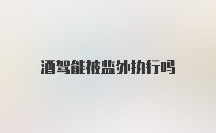 酒驾能被监外执行吗