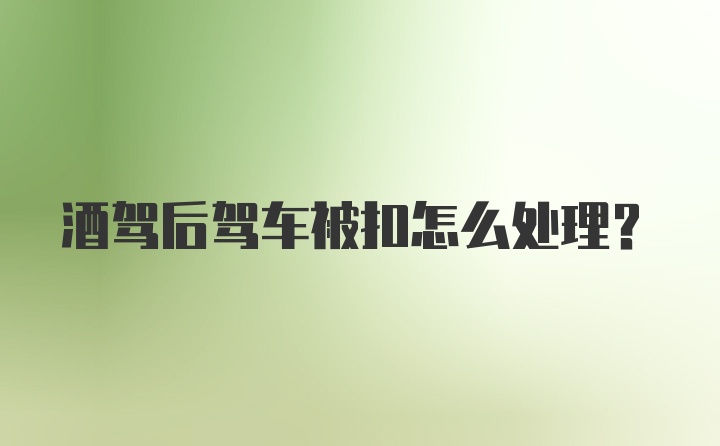 酒驾后驾车被扣怎么处理？