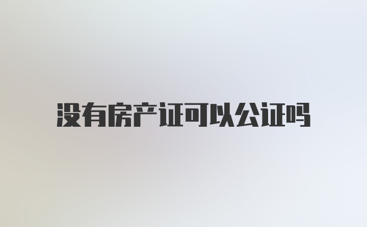 没有房产证可以公证吗