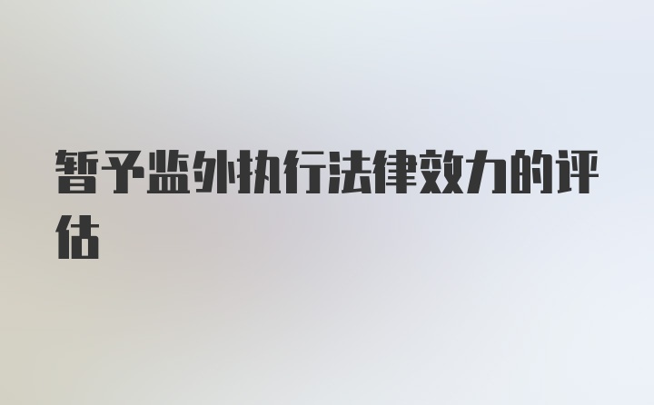 暂予监外执行法律效力的评估