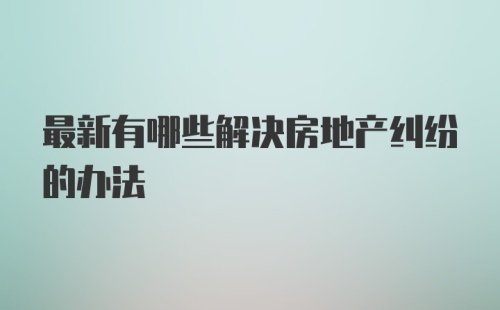 最新有哪些解决房地产纠纷的办法