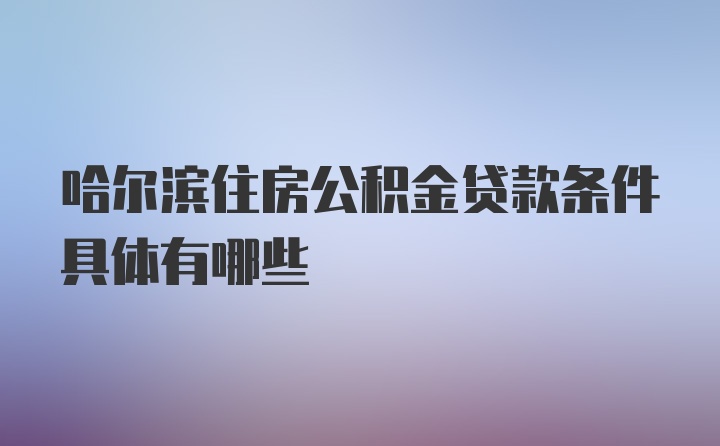 哈尔滨住房公积金贷款条件具体有哪些