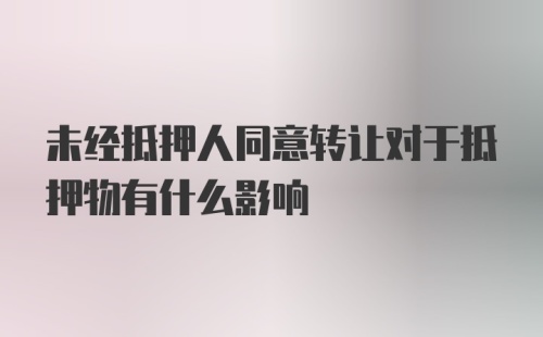 未经抵押人同意转让对于抵押物有什么影响