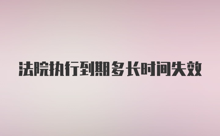 法院执行到期多长时间失效