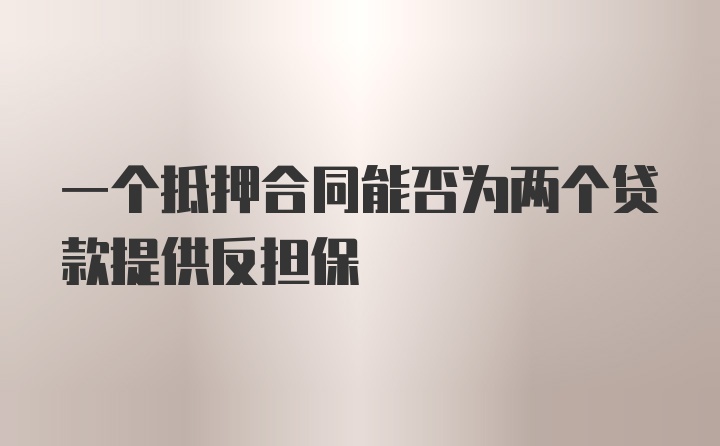 一个抵押合同能否为两个贷款提供反担保