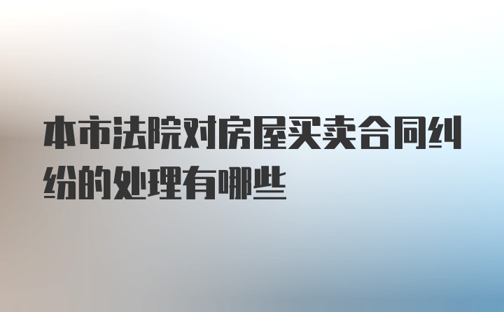 本市法院对房屋买卖合同纠纷的处理有哪些