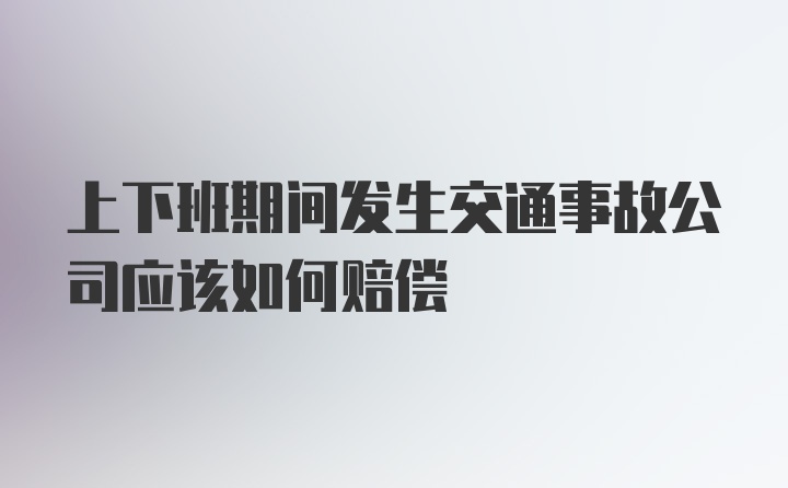 上下班期间发生交通事故公司应该如何赔偿